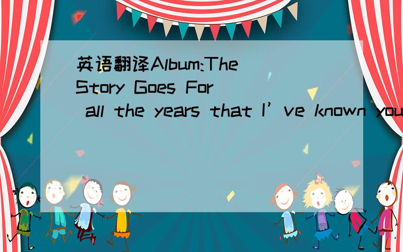 英语翻译Album:The Story Goes For all the years that I’ve known you baby I can’t figure out the reason why lately You’ve been acting so cold (Didn’t you say) If there’s a problem we should work it out So why you giving me the cold should