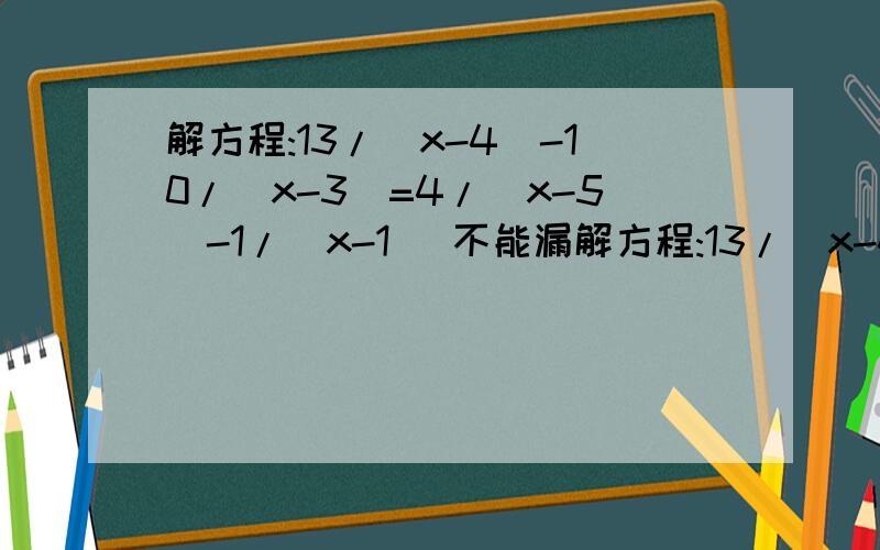 解方程:13/(x-4)-10/(x-3)=4/(x-5)-1/(x-1) 不能漏解方程:13/(x-4)-10/(x-3)=4/(x-5)-1/(x-1) 不要网上抄，我不会才问的