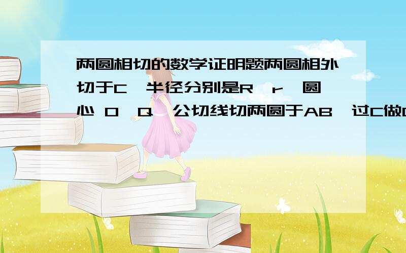 两圆相切的数学证明题两圆相外切于C,半径分别是R、r,圆心 O、Q,公切线切两圆于AB,过C做OQ的垂线交AB于D,求证： 以AB为直径的圆切OQ于C,以OQ为直径的圆切AB于D由抛物线焦点弦与准线构成的直角