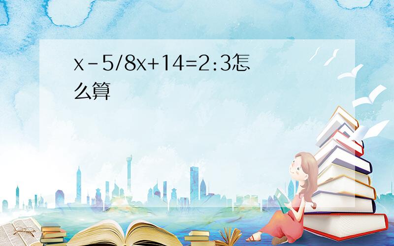 x-5/8x+14=2:3怎么算