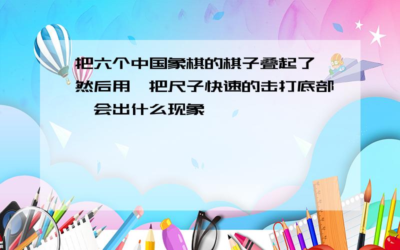 把六个中国象棋的棋子叠起了,然后用一把尺子快速的击打底部,会出什么现象