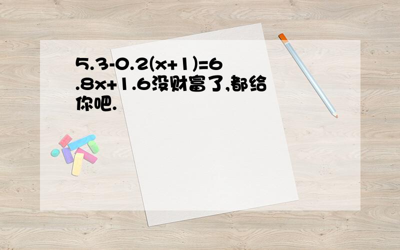 5.3-0.2(x+1)=6.8x+1.6没财富了,都给你吧.