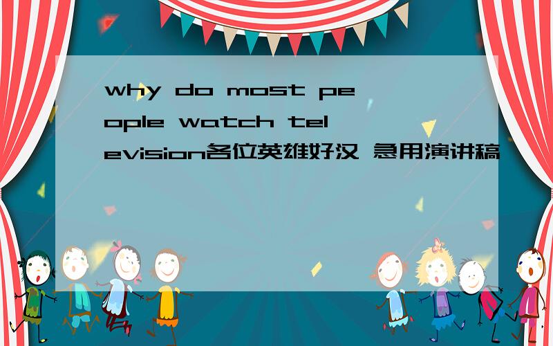 why do most people watch television各位英雄好汉 急用演讲稿