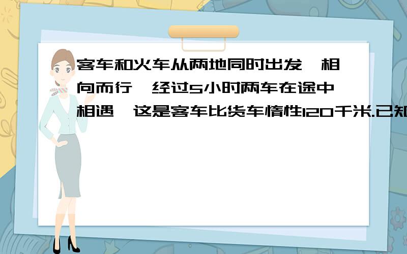 客车和火车从两地同时出发,相向而行,经过5小时两车在途中相遇,这是客车比货车惰性120千米.已知客车的速度是货车的1.4倍,求客车和货车各自的速度