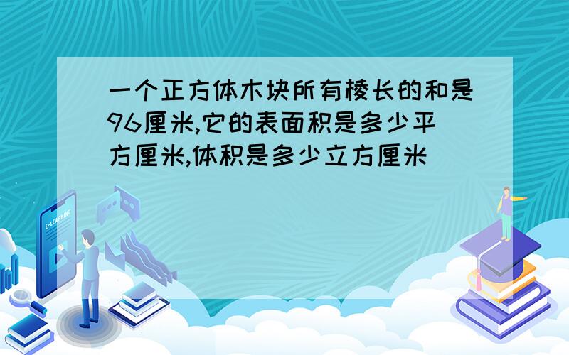 一个正方体木块所有棱长的和是96厘米,它的表面积是多少平方厘米,体积是多少立方厘米