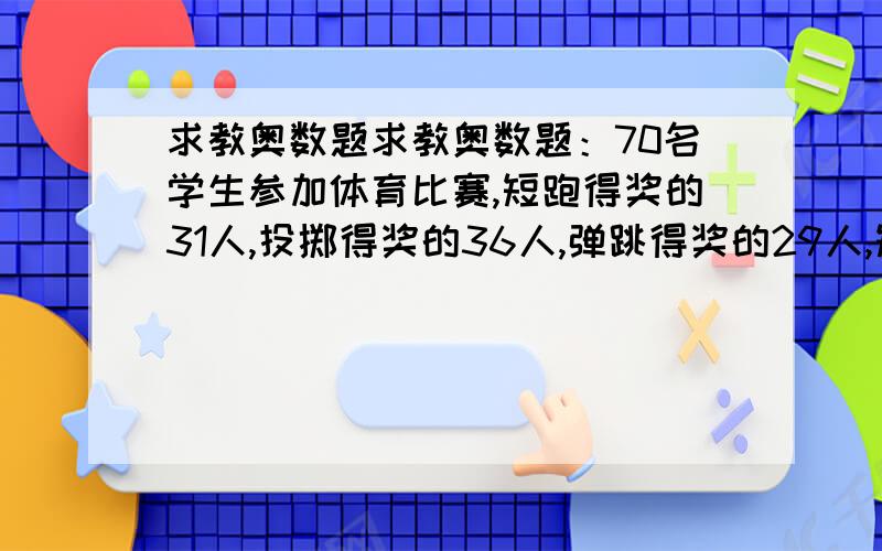 求教奥数题求教奥数题：70名学生参加体育比赛,短跑得奖的31人,投掷得奖的36人,弹跳得奖的29人,短跑与求教奥数题：70名学生参加体育比赛,短跑得奖的31人,投掷得奖的36人,弹跳得奖的29人,短