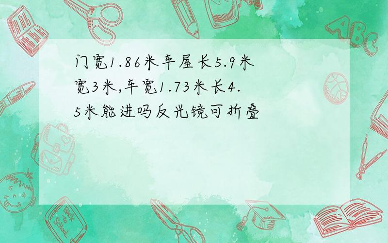 门宽1.86米车屋长5.9米宽3米,车宽1.73米长4.5米能进吗反光镜可折叠
