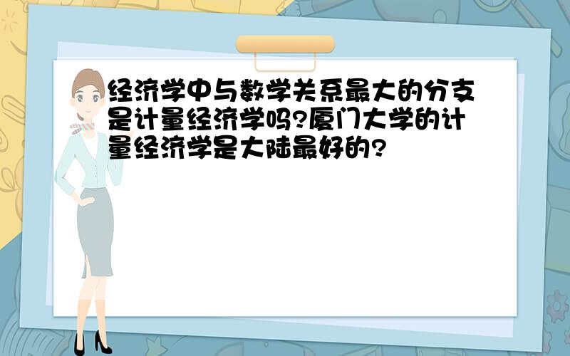 经济学中与数学关系最大的分支是计量经济学吗?厦门大学的计量经济学是大陆最好的?