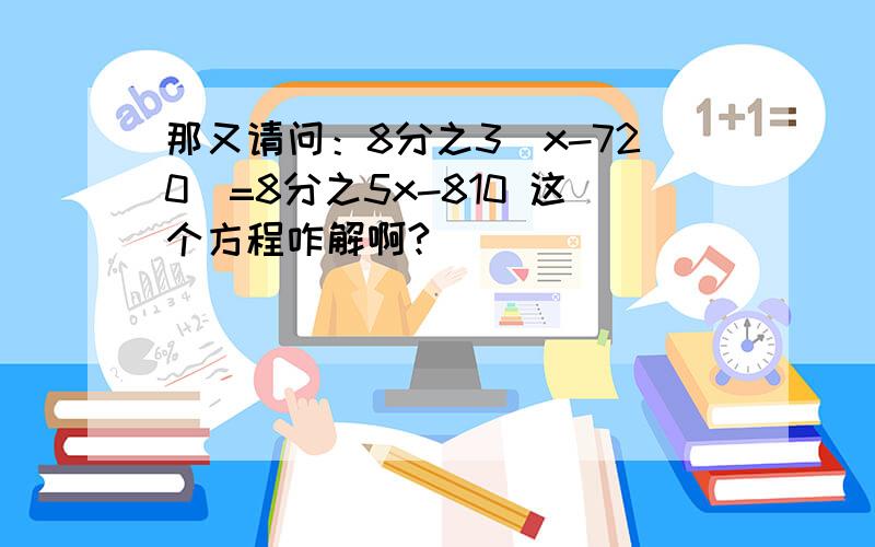 那又请问：8分之3（x-720）=8分之5x-810 这个方程咋解啊?