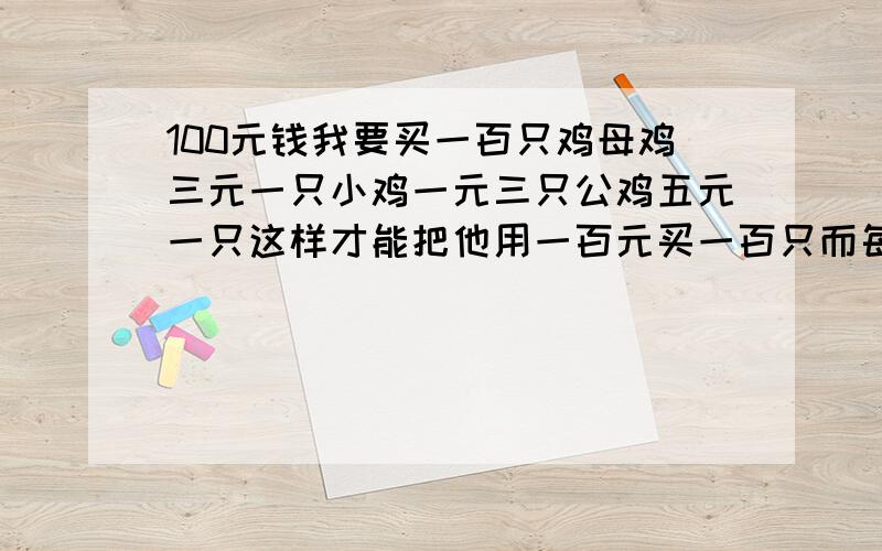 100元钱我要买一百只鸡母鸡三元一只小鸡一元三只公鸡五元一只这样才能把他用一百元买一百只而每个都要买.