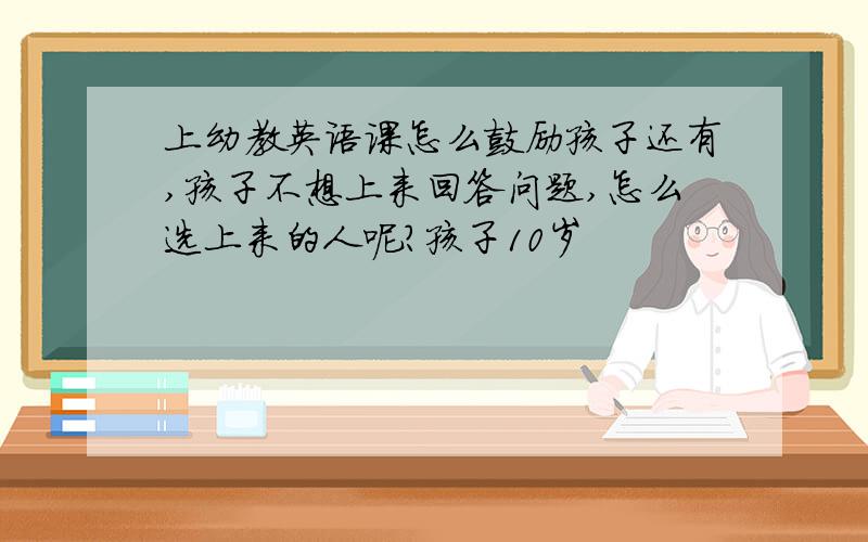 上幼教英语课怎么鼓励孩子还有,孩子不想上来回答问题,怎么选上来的人呢?孩子10岁