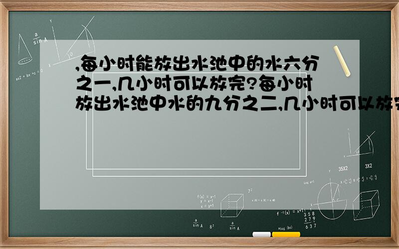 ,每小时能放出水池中的水六分之一,几小时可以放完?每小时放出水池中水的九分之二,几小时可以放完?