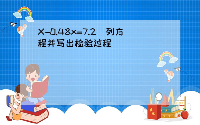 X-0.48x=7.2（列方程并写出检验过程）