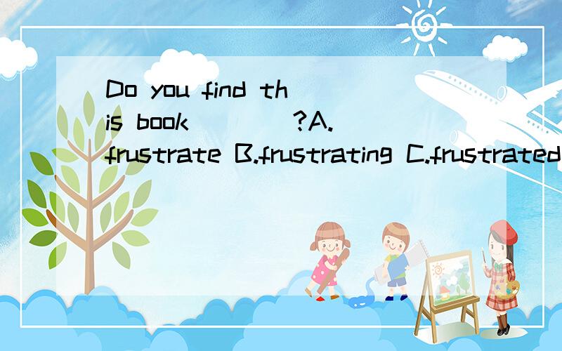 Do you find this book____?A.frustrate B.frustrating C.frustrated D.frustration