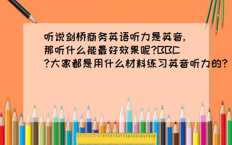 听说剑桥商务英语听力是英音,那听什么能最好效果呢?BBC?大家都是用什么材料练习英音听力的?