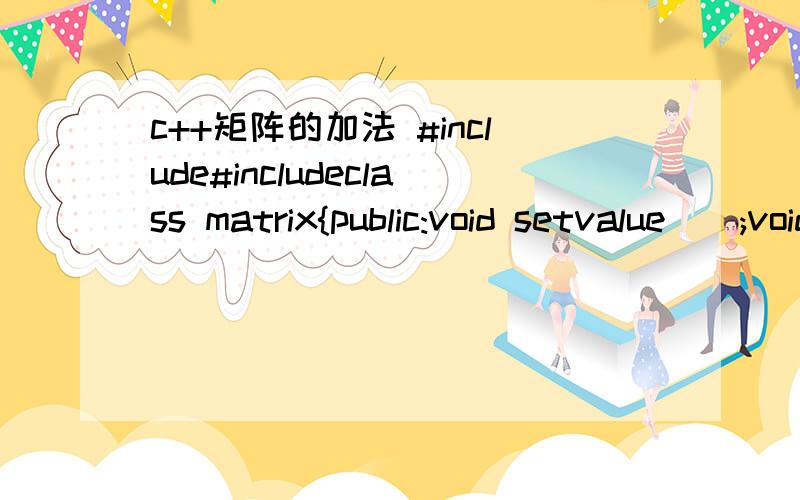 c++矩阵的加法 #include#includeclass matrix{public:void setvalue();void display();matrix operator +(matrix &b);matrix();matrix(int m,int n);private:int M,N;double *array;};matrix::matrix(int m,int n){ array=NULL;M=m;N=n;array=new double[M*N];}mat