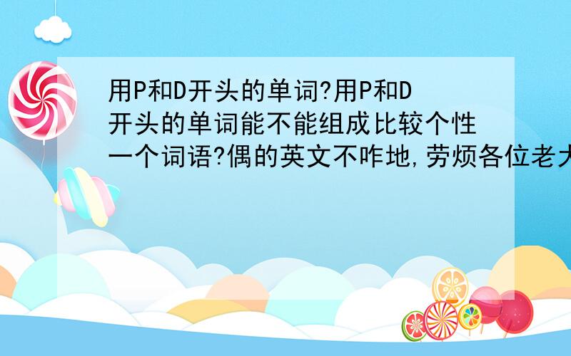 用P和D开头的单词?用P和D开头的单词能不能组成比较个性一个词语?偶的英文不咋地,劳烦各位老大帮忙想一个哈额对了 P开头单词在前 D开头单词在后象Perfect deat（完美死亡） 打好把中文意思