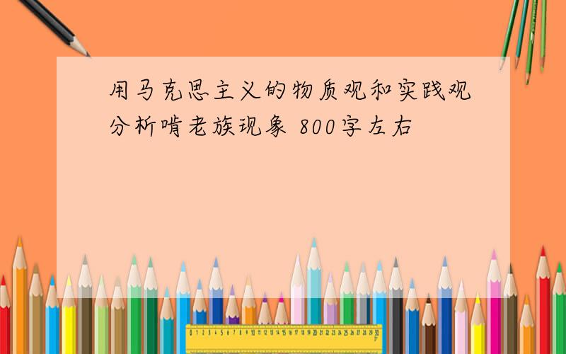 用马克思主义的物质观和实践观分析啃老族现象 800字左右