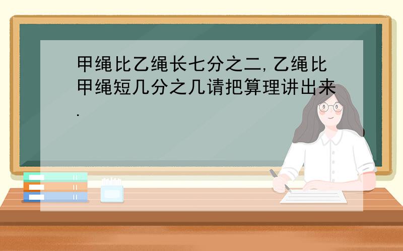 甲绳比乙绳长七分之二,乙绳比甲绳短几分之几请把算理讲出来.