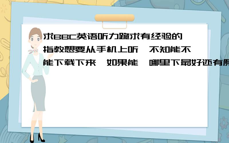 求BBC英语听力跪求有经验的指教想要从手机上听,不知能不能下载下来,如果能,哪里下最好还有原文嗯,有经验的拜托留下Q指教