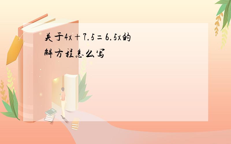 关于4x+7.5=6.5x的解方程怎么写