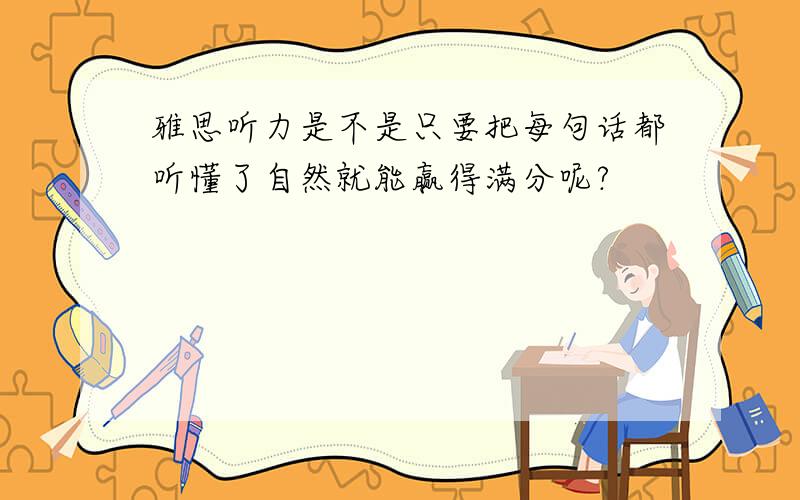 雅思听力是不是只要把每句话都听懂了自然就能赢得满分呢?