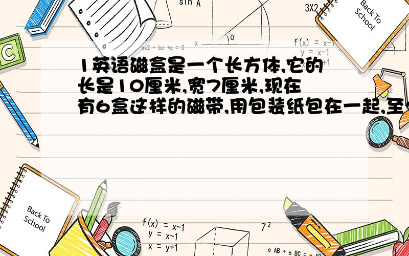 1英语磁盒是一个长方体,它的长是10厘米,宽7厘米,现在有6盒这样的磁带,用包装纸包在一起,至少要多少平方厘米的包装纸才能最节省?2李楠读一本书,读了一天后,已读和未读页数比是1:5,第二天