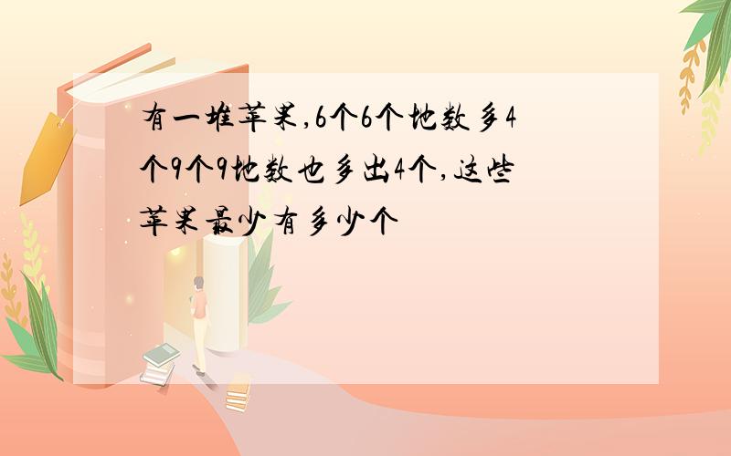 有一堆苹果,6个6个地数多4个9个9地数也多出4个,这些苹果最少有多少个