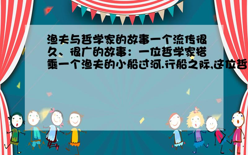 渔夫与哲学家的故事一个流传很久、很广的故事：一位哲学家搭乘一个渔夫的小船过河.行船之际,这位哲学家向渔夫问道：”渔夫回答：“不懂.”哲学家又问：”渔夫回答：“不懂.”哲学家