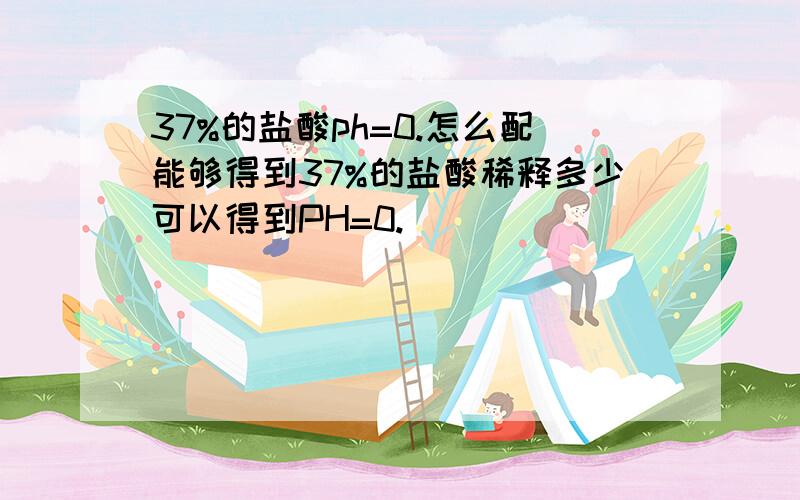 37%的盐酸ph=0.怎么配能够得到37%的盐酸稀释多少可以得到PH=0.