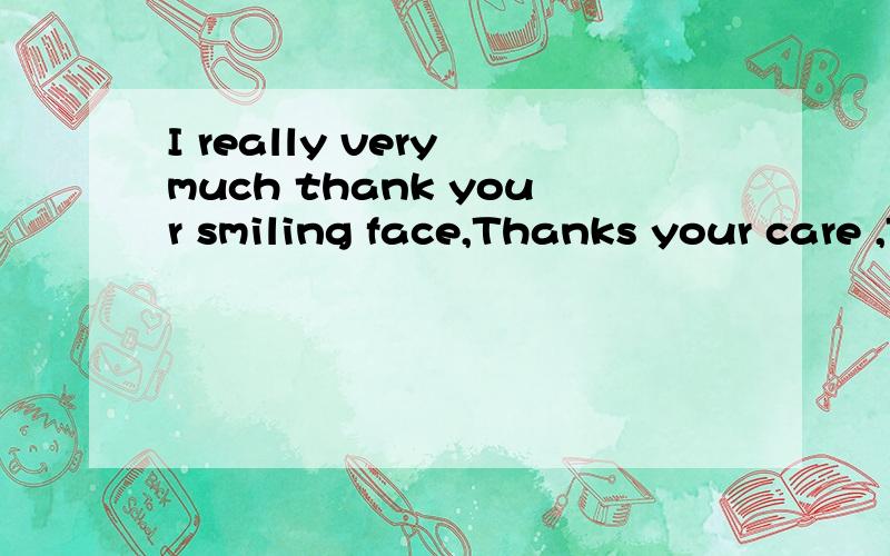 I really very much thank your smiling face,Thanks your care ,Thanks you .