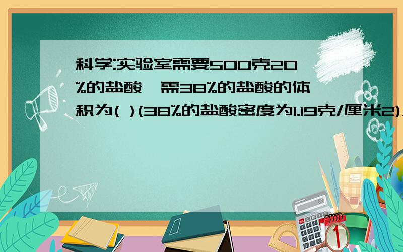 科学:实验室需要500克20%的盐酸,需38%的盐酸的体积为( )(38%的盐酸密度为1.19克/厘米2)A.100mL B.220mL C.221.1mL D.263.2mL