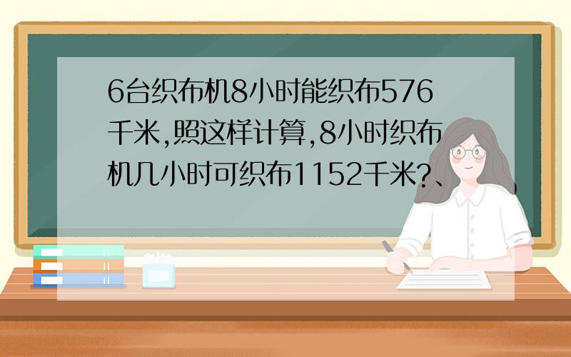 6台织布机8小时能织布576千米,照这样计算,8小时织布机几小时可织布1152千米?、