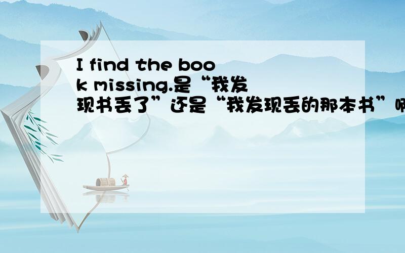 I find the book missing.是“我发现书丢了”还是“我发现丢的那本书”啊？