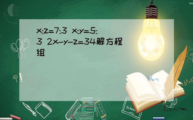 x:z=7:3 x:y=5:3 2x-y-z=34解方程组