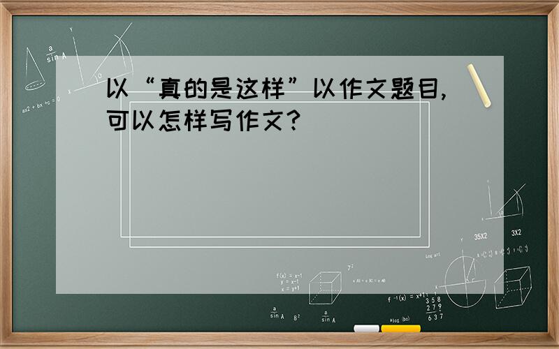 以“真的是这样”以作文题目,可以怎样写作文?