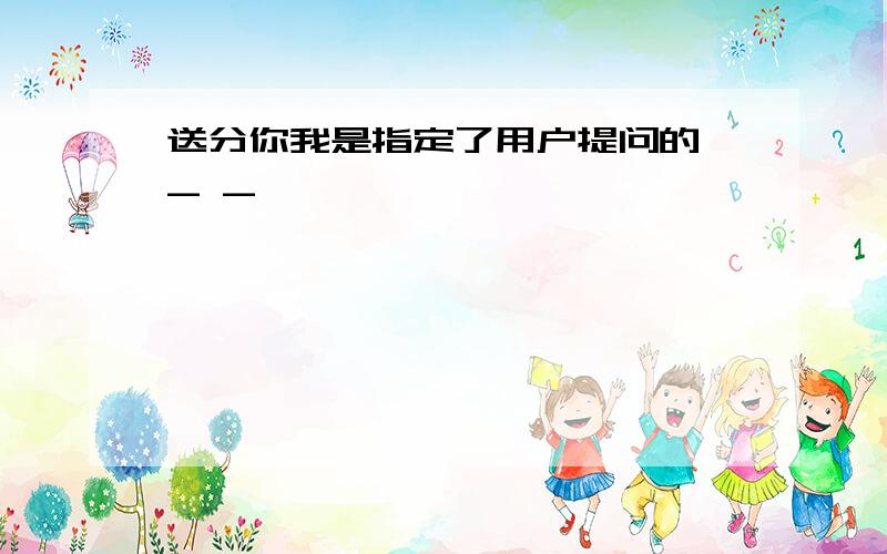 送分你我是指定了用户提问的 - -