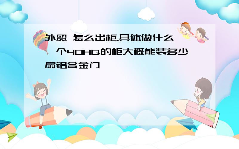 外贸 怎么出柜.具体做什么 一个40HQ的柜大概能装多少扇铝合金门