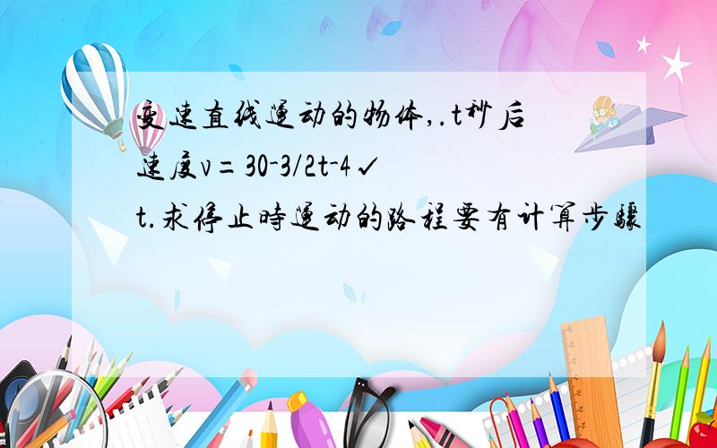 变速直线运动的物体,.t秒后速度v=30-3/2t-4√t.求停止时运动的路程要有计算步骤