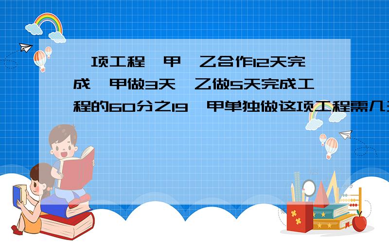 一项工程,甲、乙合作12天完成,甲做3天,乙做5天完成工程的60分之19,甲单独做这项工程需几天?