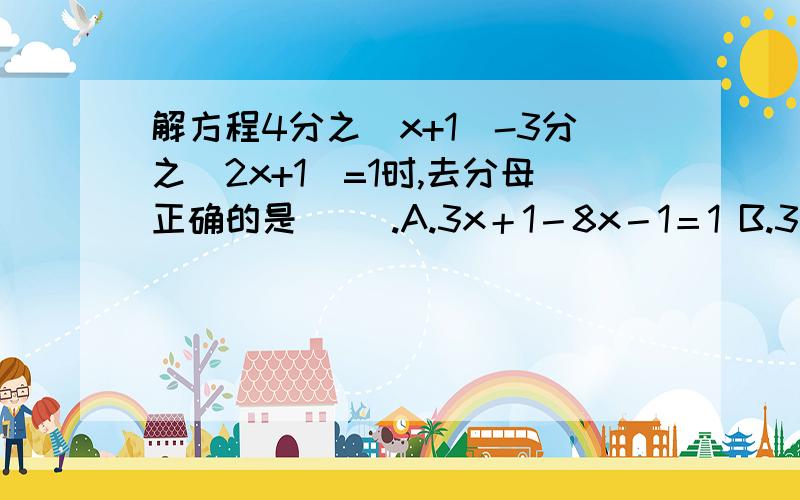 解方程4分之(x+1)-3分之(2x+1)=1时,去分母正确的是( ).A.3x＋1－8x－1＝1 B.3(x＋1)－4(2x＋1)＝1C.3x＋3－8x＋4＝12 D.3(x＋1)－4(2x＋1)＝12