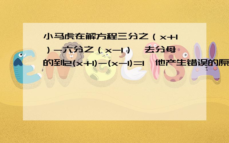 小马虎在解方程三分之（x+1）-六分之（x-1）,去分母的到2(x+1)-(x-1)=1,他产生错误的原因是