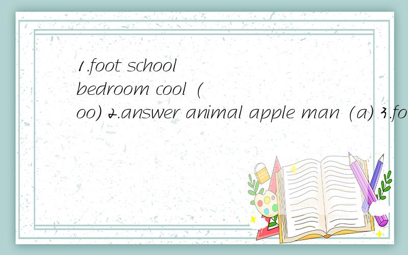 1.foot school bedroom cool (oo) 2.answer animal apple man (a) 3.forty yours colour daughter(o)4.boxes shoes oranges watches(es)5.minute beautiful ticket ice-cream(i)6.no not go so(o)7.desk eraser pencil pen(e)8.hi I nice this(i)9.run us unit bus（u