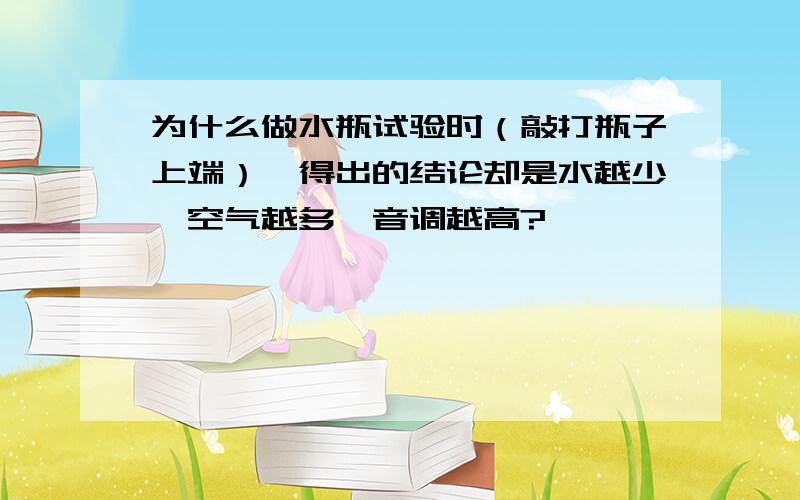 为什么做水瓶试验时（敲打瓶子上端）,得出的结论却是水越少,空气越多,音调越高?