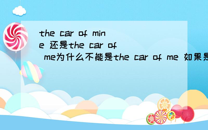 the car of mine 还是the car of me为什么不能是the car of me 如果是 he is the menmber of _ A us B mine 这样的话选哪个