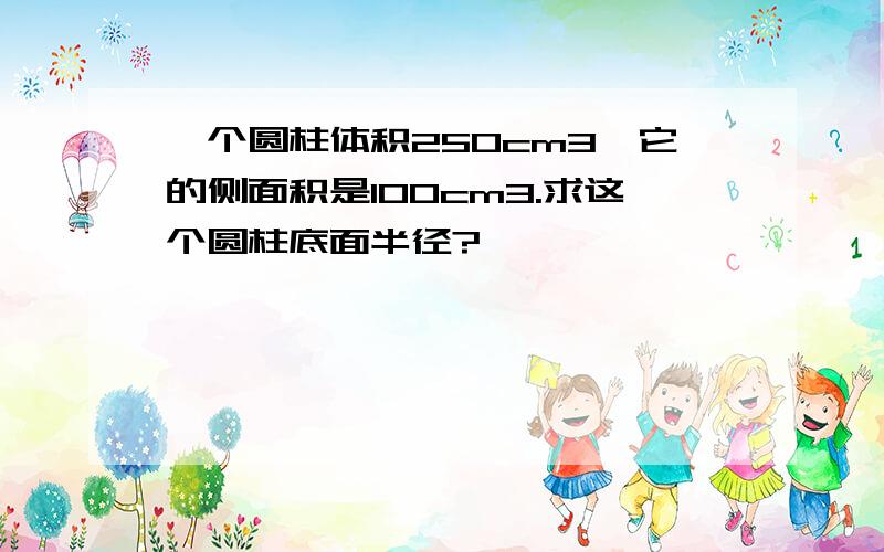 一个圆柱体积250cm3,它的侧面积是100cm3.求这个圆柱底面半径?