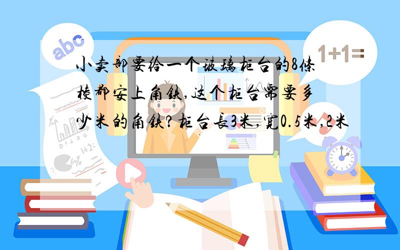 小卖部要给一个玻璃柜台的8条棱都安上角铁,这个柜台需要多少米的角铁?柜台长3米,宽0.5米,2米