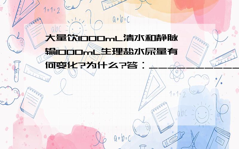 大量饮1000mL清水和静脉输1000mL生理盐水尿量有何变化?为什么?答：_______________________________