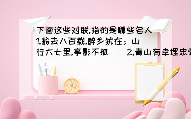 下面这些对联,指的是哪些名人1.翁去八百载,醉乡犹在；山行六七里,亭影不孤——2.青山有幸埋忠骨；白铁无辜铸佞臣——3.开辟荆榛千秋大业；驱除荷虏一代英雄——4.覆地翻天,纪元重开新