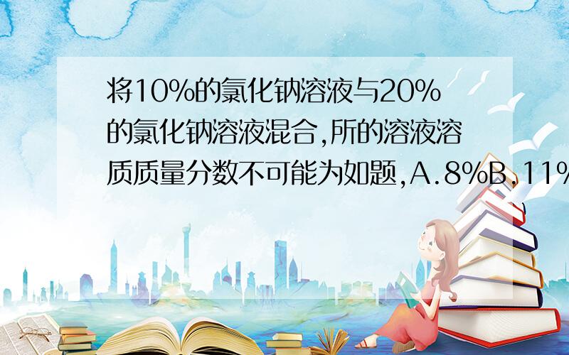 将10%的氯化钠溶液与20%的氯化钠溶液混合,所的溶液溶质质量分数不可能为如题,A.8%B.11%C.15%D.19%